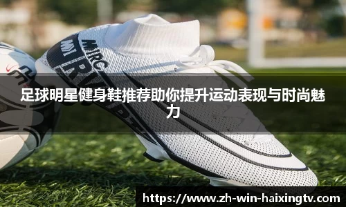 足球明星健身鞋推荐助你提升运动表现与时尚魅力