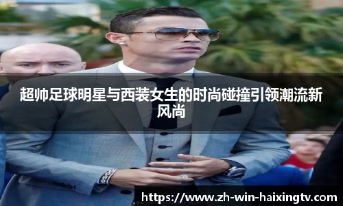 超帅足球明星与西装女生的时尚碰撞引领潮流新风尚